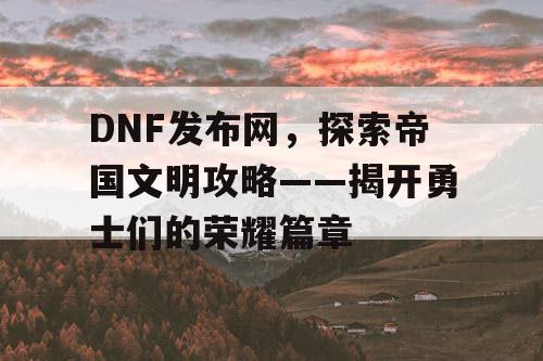 DNF发布网，探索帝国文明攻略——揭开勇士们的荣耀篇章