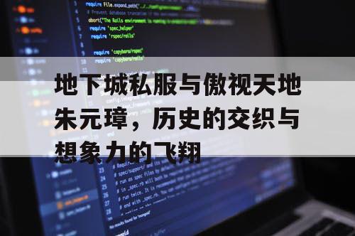 地下城私服与傲视天地朱元璋，历史的交织与想象力的飞翔