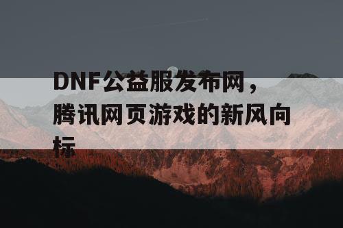 DNF公益服发布网，腾讯网页游戏的新风向标