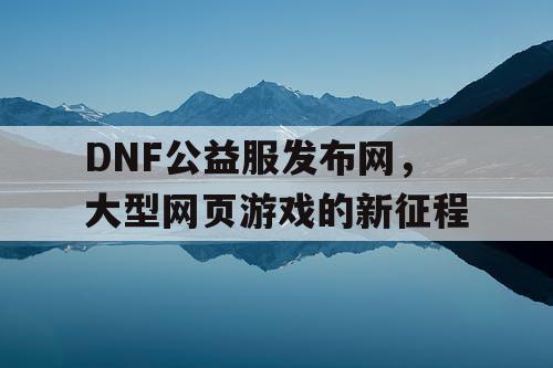 DNF公益服发布网，大型网页游戏的新征程