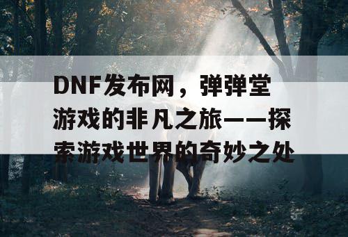 DNF发布网，弹弹堂游戏的非凡之旅——探索游戏世界的奇妙之处