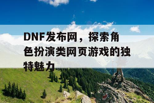 DNF发布网，探索角色扮演类网页游戏的独特魅力