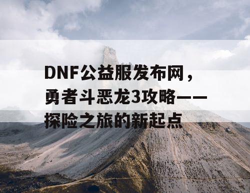 DNF公益服发布网，勇者斗恶龙3攻略——探险之旅的新起点