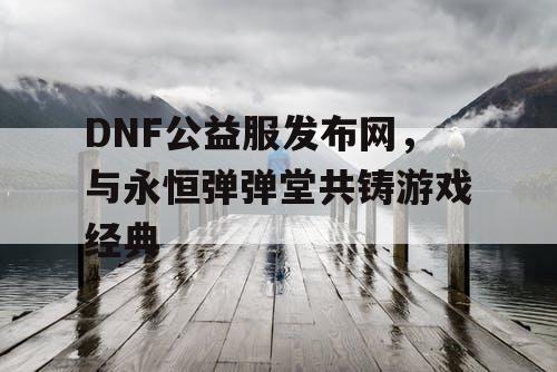 DNF公益服发布网，与永恒弹弹堂共铸游戏经典