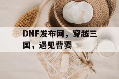 DNF发布网，穿越三国，遇见曹婴