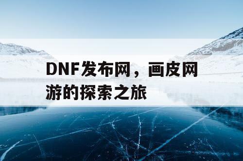 DNF发布网，画皮网游的探索之旅