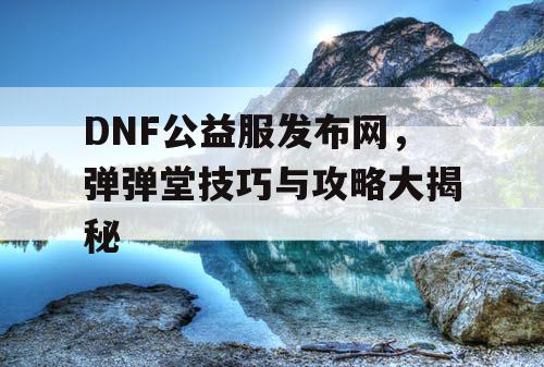 DNF公益服发布网，弹弹堂技巧与攻略大揭秘