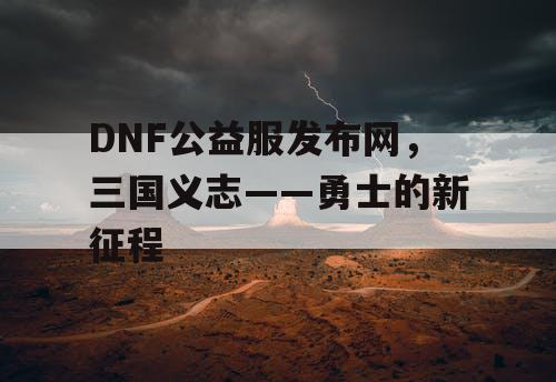 DNF公益服发布网，三国义志——勇士的新征程