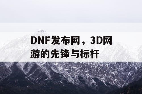 DNF发布网，3D网游的先锋与标杆