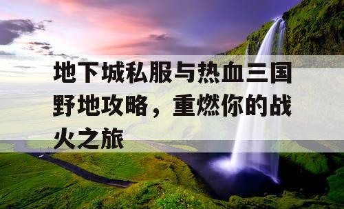 地下城私服与热血三国野地攻略，重燃你的战火之旅