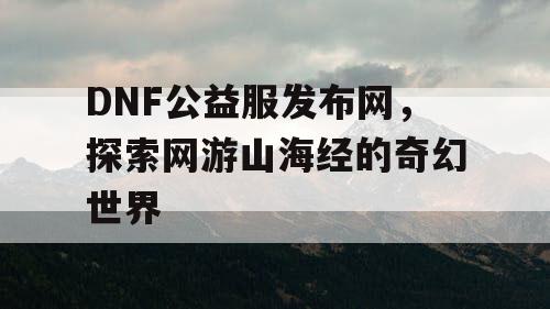 DNF公益服发布网，探索网游山海经的奇幻世界