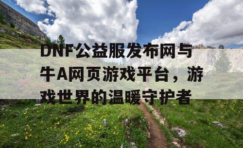 DNF公益服发布网与牛A网页游戏平台，游戏世界的温暖守护者