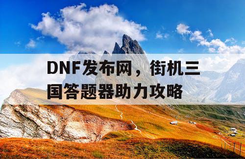 DNF发布网，街机三国答题器助力攻略