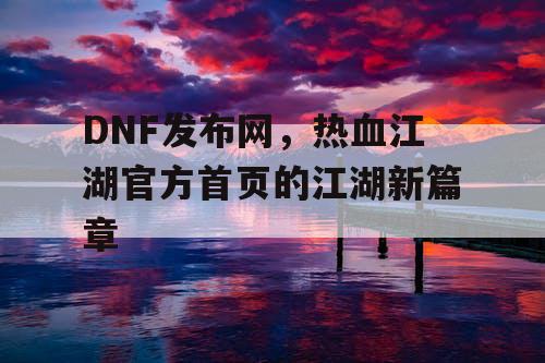 DNF发布网，热血江湖官方首页的江湖新篇章