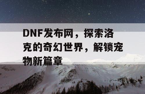 DNF发布网，探索洛克的奇幻世界，解锁宠物新篇章