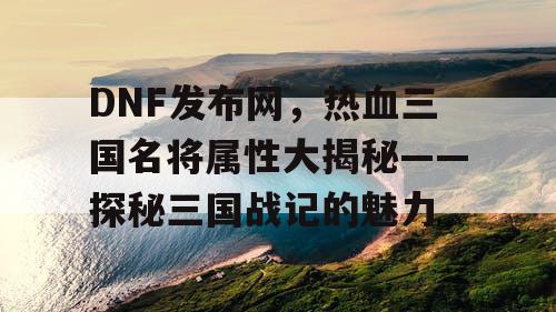 DNF发布网，热血三国名将属性大揭秘——探秘三国战记的魅力