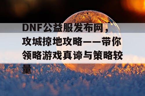 DNF公益服发布网，攻城掠地攻略——带你领略游戏真谛与策略较量