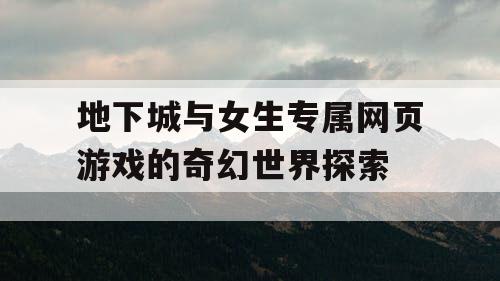 地下城与女生专属网页游戏的奇幻世界探索