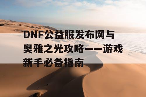 DNF公益服发布网与奥雅之光攻略——游戏新手必备指南