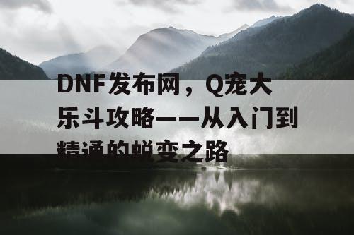 DNF发布网，Q宠大乐斗攻略——从入门到精通的蜕变之路