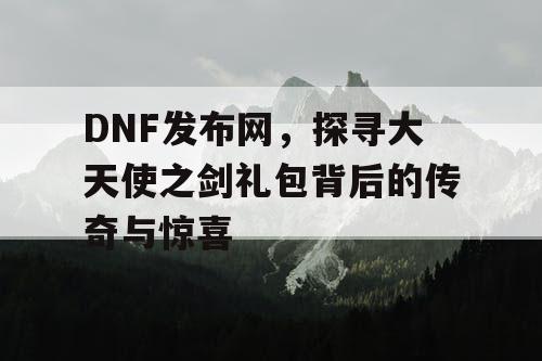 DNF发布网，探寻大天使之剑礼包背后的传奇与惊喜