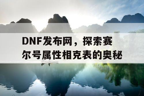 DNF发布网，探索赛尔号属性相克表的奥秘