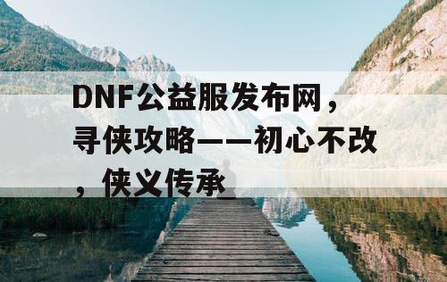 DNF公益服发布网，寻侠攻略——初心不改，侠义传承