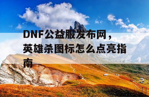 DNF公益服发布网，英雄杀图标怎么点亮指南