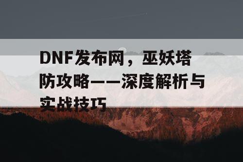 DNF发布网，巫妖塔防攻略——深度解析与实战技巧