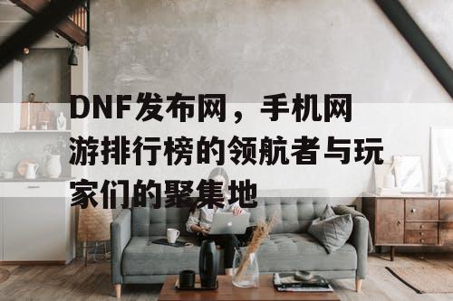 DNF发布网，手机网游排行榜的领航者与玩家们的聚集地