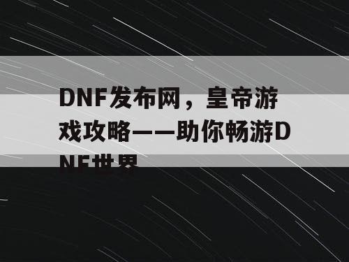 DNF发布网，皇帝游戏攻略——助你畅游DNF世界