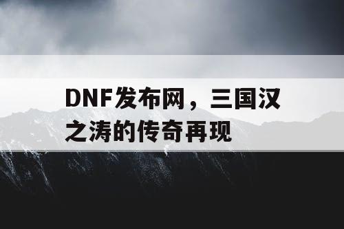 DNF发布网，三国汉之涛的传奇再现