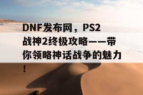 DNF发布网，PS2战神2终极攻略——带你领略神话战争的魅力！