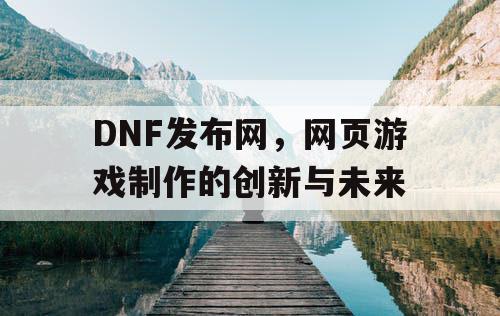 DNF发布网，网页游戏制作的创新与未来