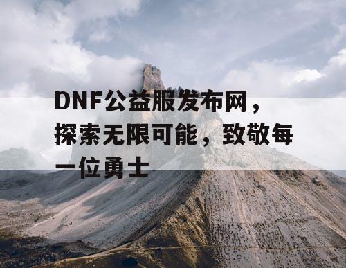 DNF公益服发布网，探索无限可能，致敬每一位勇士