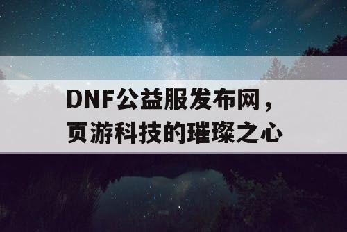 DNF公益服发布网，页游科技的璀璨之心