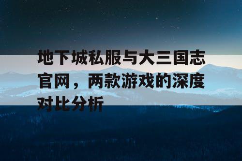 地下城私服与大三国志官网，两款游戏的深度对比分析