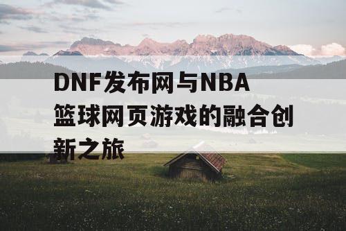 DNF发布网与NBA篮球网页游戏的融合创新之旅