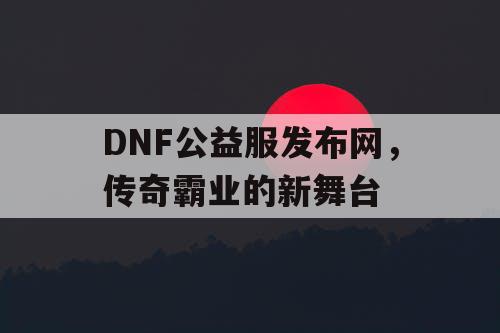 DNF公益服发布网，传奇霸业的新舞台