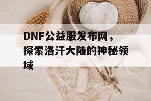 DNF公益服发布网，探索洛汗大陆的神秘领域