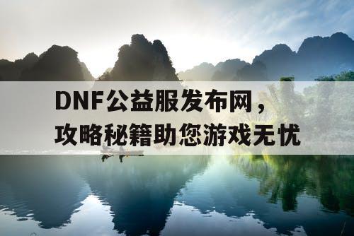 DNF公益服发布网，攻略秘籍助您游戏无忧